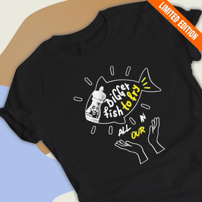 Official Bigger Fish To Fry All In Our shirt
