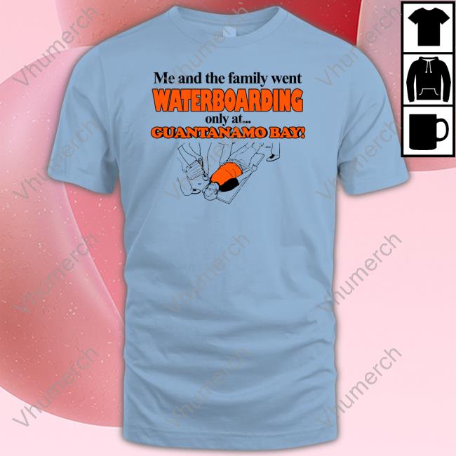 Me And The Family Went Waterboarding Only At Guantanamo Bay Long Sleeve Tee Official Barely Legal Store Me And The Family Went Waterboarding Only At Guantanamo Bay Hoodie