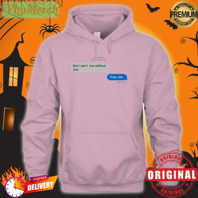 But I Can't Live Without You Then Die Tee Shirts