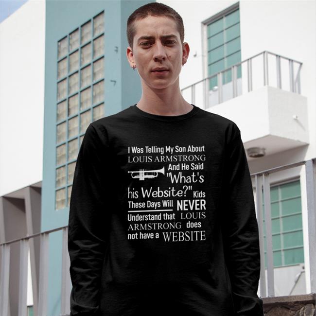 Shirts That Go Hard I Was Telling My Son About Louis Armstrong And He Said What's His Website Tee