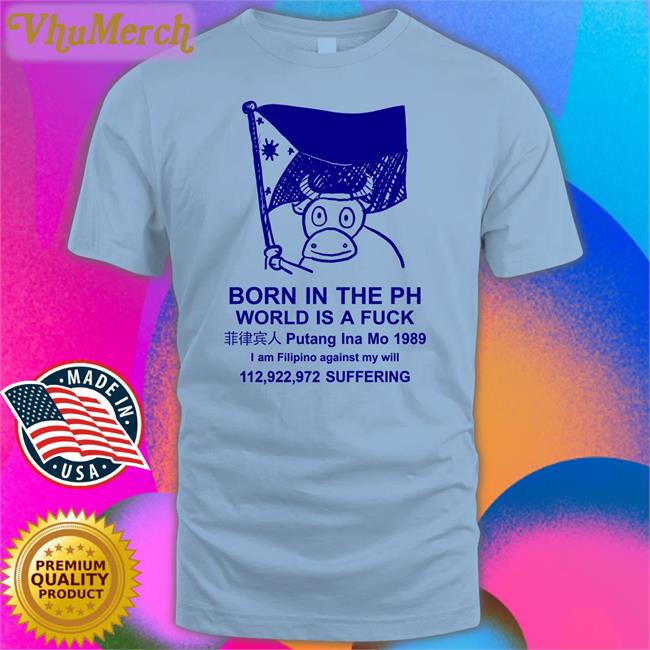 Born In The Ph World Is A Fuck Tee Shirt