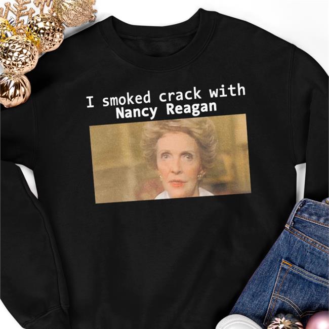 I Smoked Crack With Nancy Reagan T Shirt Shirts That Go Hard