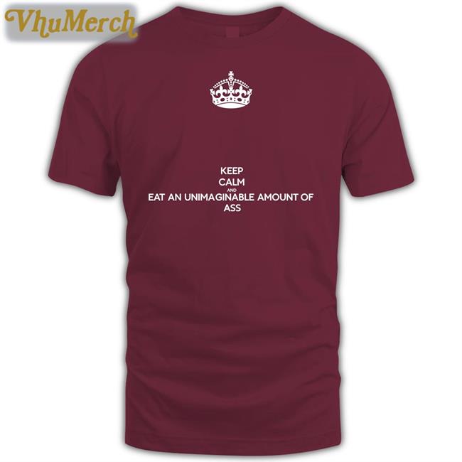Keep Calm And Eat An Unimaginable Amount Of Ass Shirt