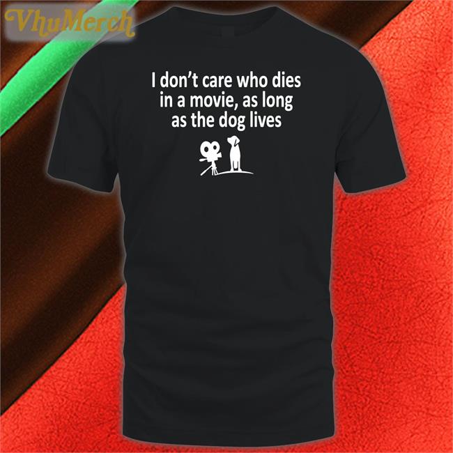 Funny I Don't Care Who Dies In A Movie As Long As The Dog Lives T-Shirt