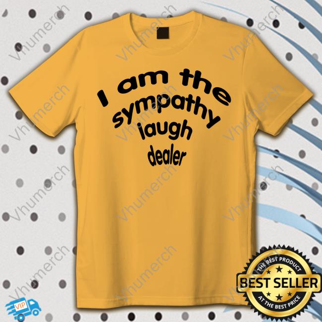 Shirts That Go Hard I Am The Sympathy Laugh Dealer T Shirt