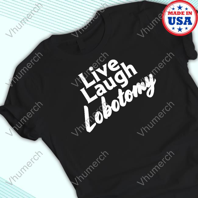 Live Laugh Lobotomy Shirt, T Shirt, Hoodie, Sweater, Long Sleeve T-Shirt And Tank Top