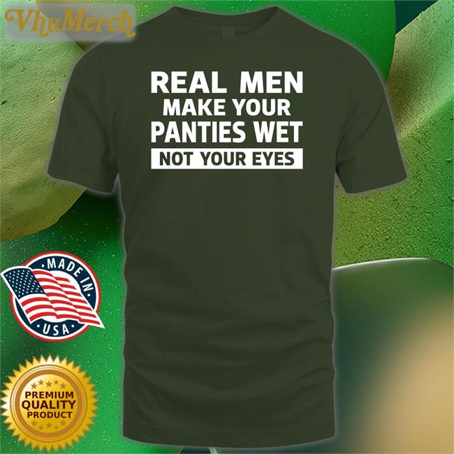 Real Men Make Your Panties Wet Not Your Eyes Long Sleeve T Shirt Shirtsthtgohard Real Men Make Your Panties Wet Not Your Eyes Tee Shirt