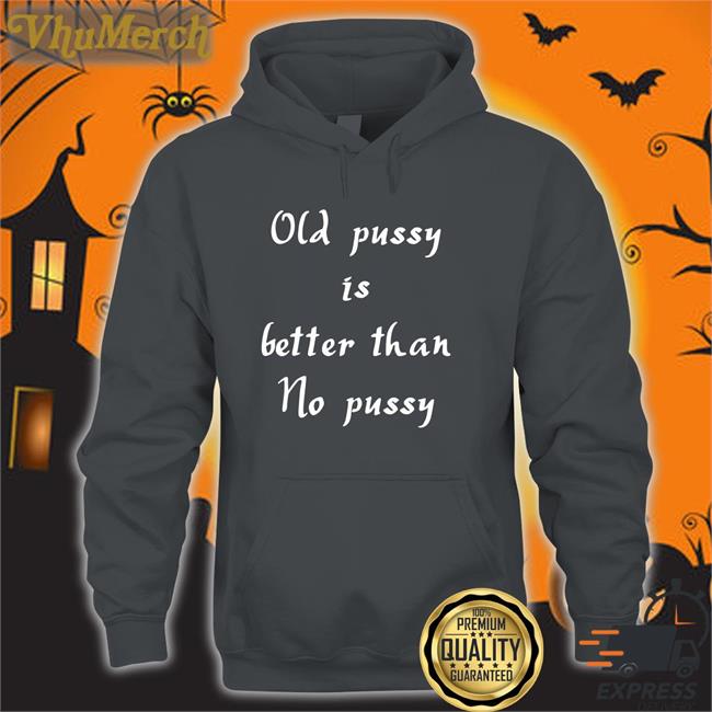 Old Pussy Is Better Than No Pussy Shirts Hoodville