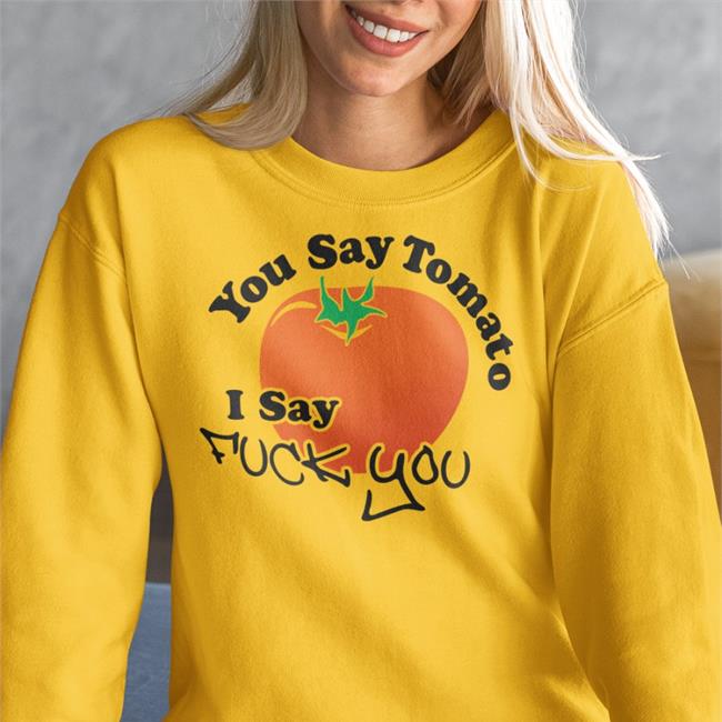 You Say Tomato I Say Fuck You Shirts You Say Tomato I Say Fuck You Sweatshirt