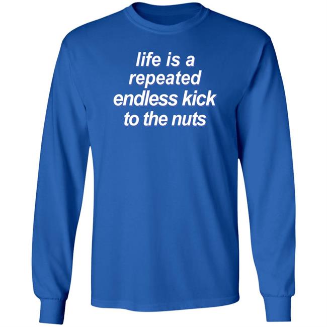 Shirts That Go Hard Life Is A Repeated Endless Kick To The Nuts Shirt Shirts That Go Hard Life Is A Repeated Endless Kick To The Nuts Shirt