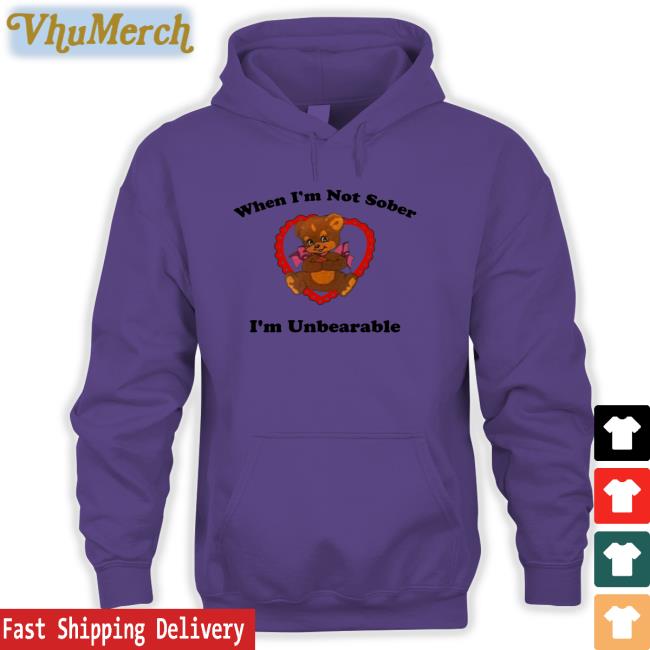 When I'm Not Sober I'm Unbearable Hoodie When I'm Not Sober I'm Unbearable Tee Shirt Shirts That Go Hard