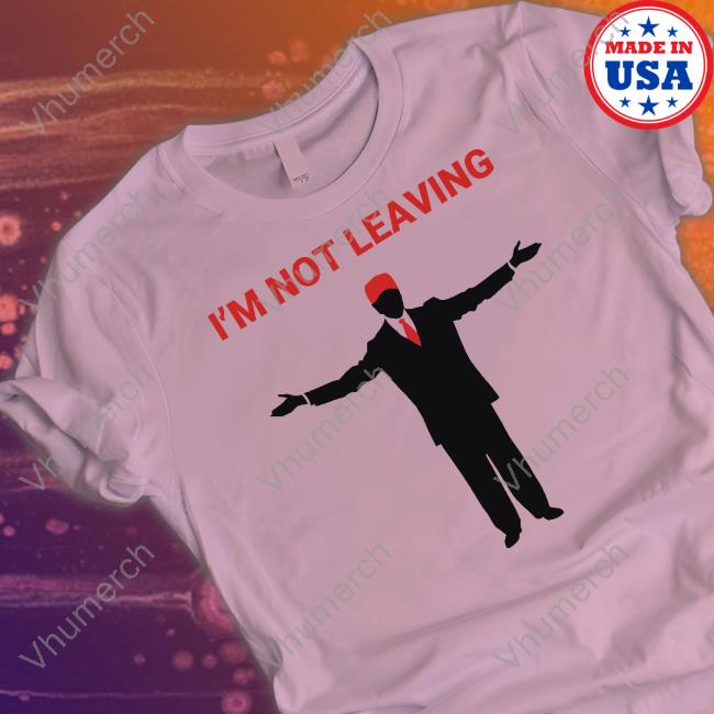 Trump I'm Not Leaving T-Shirt, Hoodie, Tank Top, Sweater And Long Sleeve T-Shirt