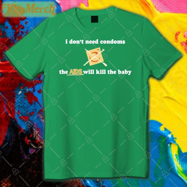 I Don't Need Condoms The Aids Will Kill The Baby Tee Shirt