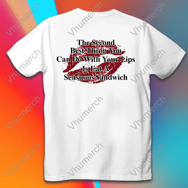 The Second Best Thing You Can Do With Your Lips Is Fat A Sensuous Sandwich New Shirt