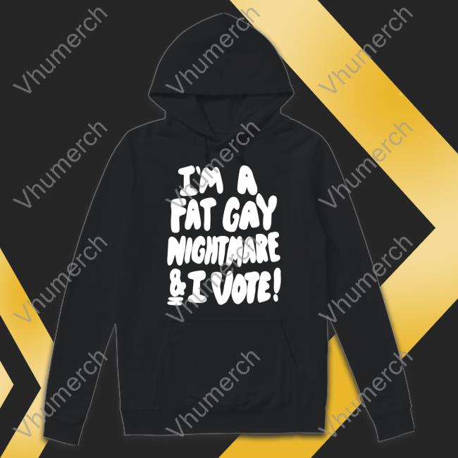 Shirts That Go Hard Shop I'm A Fat Gay Nightmare And I Vote Tee Shirt