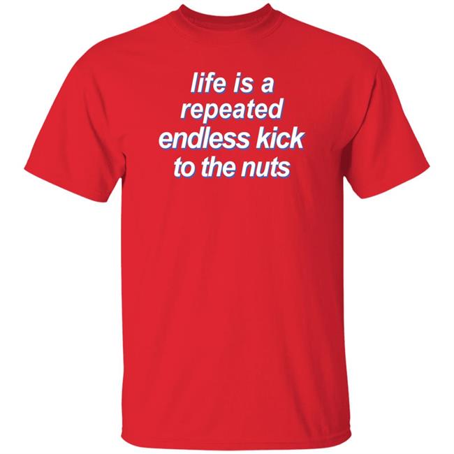 Shirts That Go Hard Life Is A Repeated Endless Kick To The Nuts Shirt Shirts That Go Hard Life Is A Repeated Endless Kick To The Nuts Shirt
