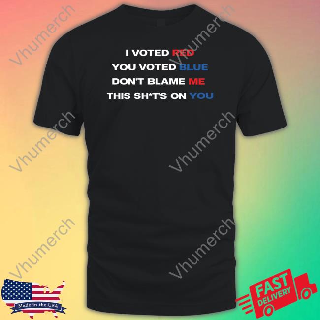I Voted Red You Voted Blue Don't Blame Me This Shits On You Shirts