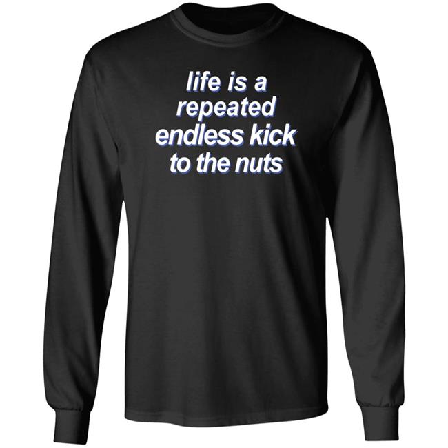 Shirts That Go Hard Life Is A Repeated Endless Kick To The Nuts Shirt Life Is A Repeated Endless Kick To The Nuts Shirt Shirts That Go Hard