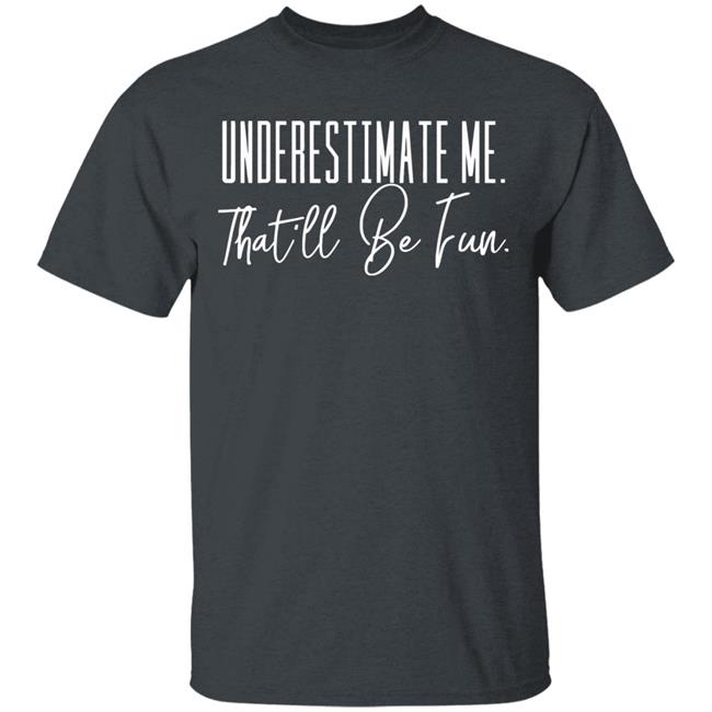 underestimate me that all be fun shirt black hoodie t shirt underestimate me that all be fun shirt black hoodie t shirt