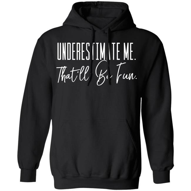 underestimate me that all be fun shirt black hoodie t shirt underestimate me that all be fun shirt black hoodie t shirt