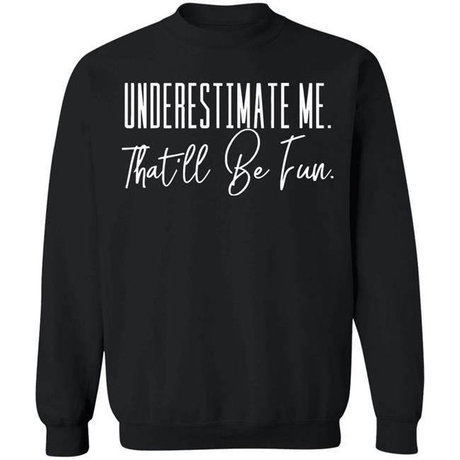 underestimate me that all be fun shirt black hoodie t shirt underestimate me that all be fun shirt black hoodie t shirt