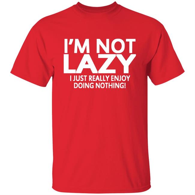 I’m Not Lazy I Just Really Enjoy Doing Nothing Shirt I’m Not Lazy I Just Really Enjoy Doing Nothing Shirt