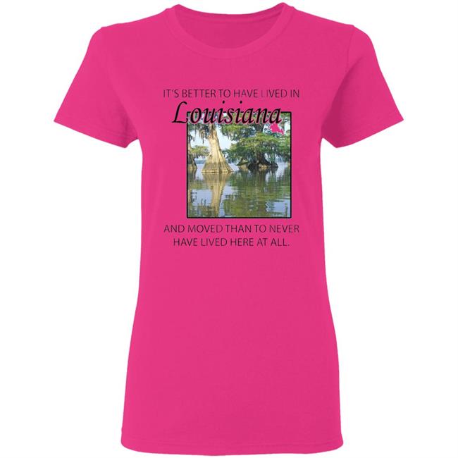 Its Better to Have Lived in Louisiana Shirt Its Better to Have Lived in Louisiana Shirt
