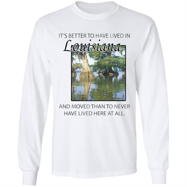 Its Better to Have Lived in Louisiana Shirt Its Better to Have Lived in Louisiana Shirt