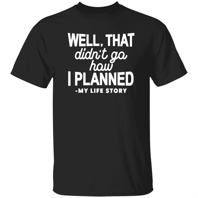 Well That Didn't Go How I Planned My Life Story Shirt Hoodie Sweatshirt