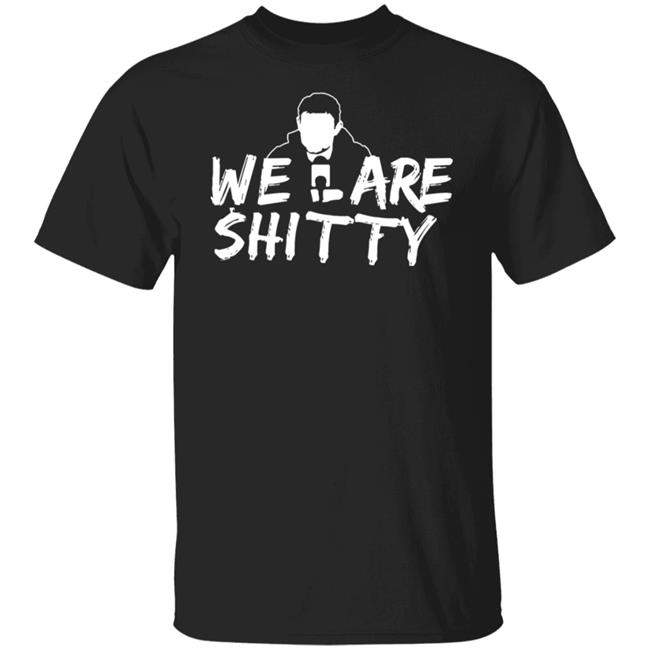 We Are Shitty Shirt Hoodie Sweatshirt