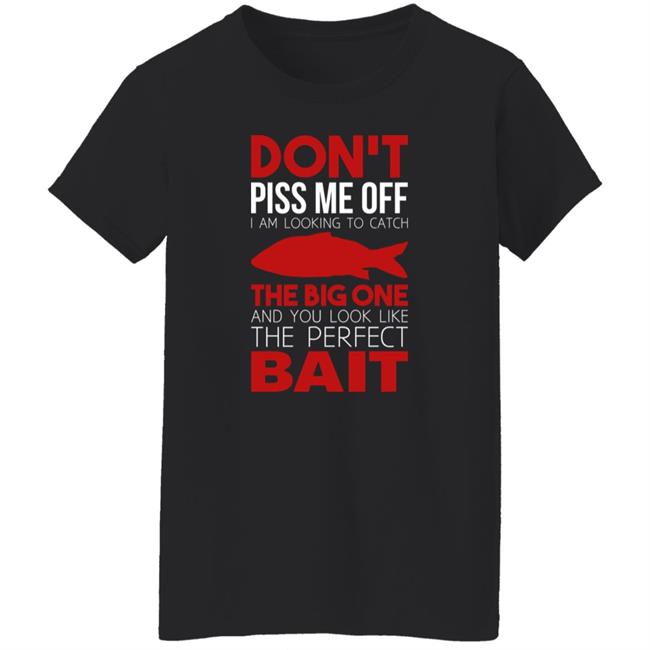 Don't Piss Me Off I'm Looking To Catch The Big One And You Look Like The Perfect Bait Shirt Don't Piss Me Off I'm Looking To Catch The Big One And You Look Like The Perfect Bait Shirt