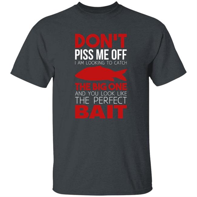 Don't Piss Me Off I'm Looking To Catch The Big One And You Look Like The Perfect Bait Shirt Don't Piss Me Off I'm Looking To Catch The Big One And You Look Like The Perfect Bait Shirt