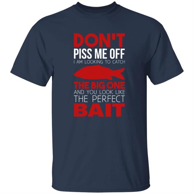 Don't Piss Me Off I'm Looking To Catch The Big One And You Look Like The Perfect Bait Shirt Don't Piss Me Off I'm Looking To Catch The Big One And You Look Like The Perfect Bait Shirt