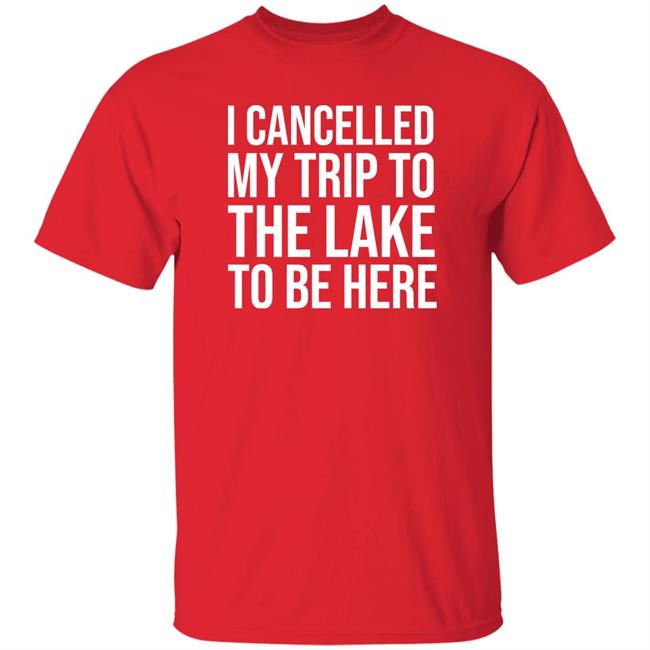 Mat I Cancelled My Trip To The Lake To Be Here Shirt Mat I Cancelled My Trip To The Lake To Be Here Shirt