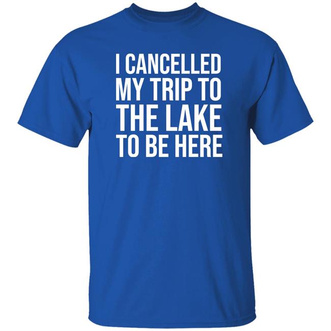 Mat I Cancelled My Trip To The Lake To Be Here Shirt Mat I Cancelled My Trip To The Lake To Be Here Shirt