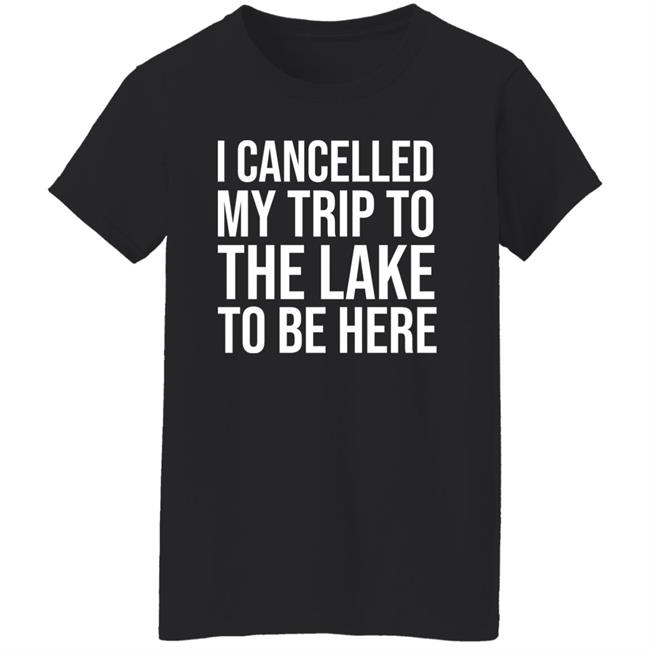 Mat I Cancelled My Trip To The Lake To Be Here Shirt Mat I Cancelled My Trip To The Lake To Be Here Shirt