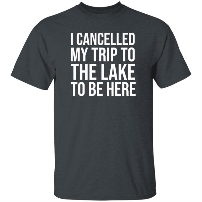 Mat I Cancelled My Trip To The Lake To Be Here Shirt Mat I Cancelled My Trip To The Lake To Be Here Shirt