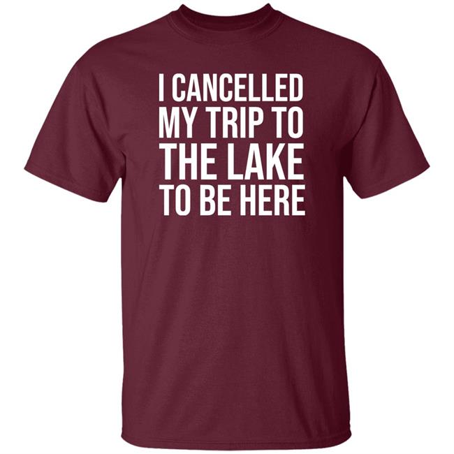 Mat I Cancelled My Trip To The Lake To Be Here Shirt Mat I Cancelled My Trip To The Lake To Be Here Shirt