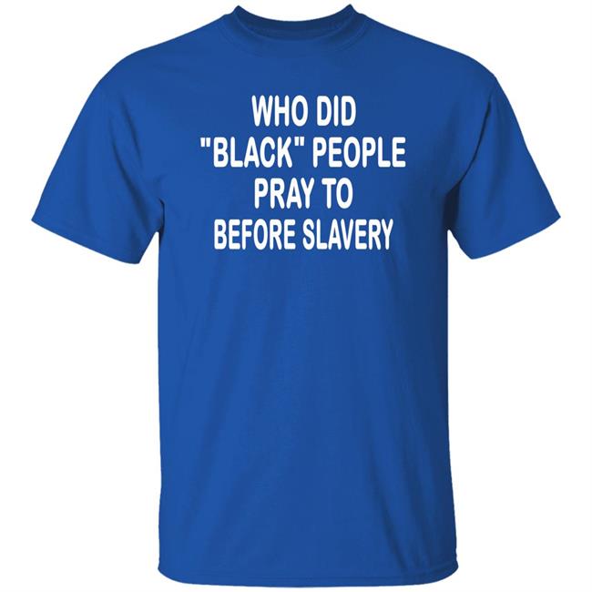 Who Did Black People Pray To Before Slavery Shirt Hoodie Sweatshirt Who Did Black People Pray To Before Slavery Shirt Hoodie Sweatshirt