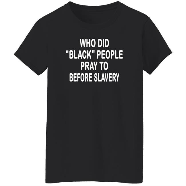 Who Did Black People Pray To Before Slavery Shirt Hoodie Sweatshirt Who Did Black People Pray To Before Slavery Shirt Hoodie Sweatshirt