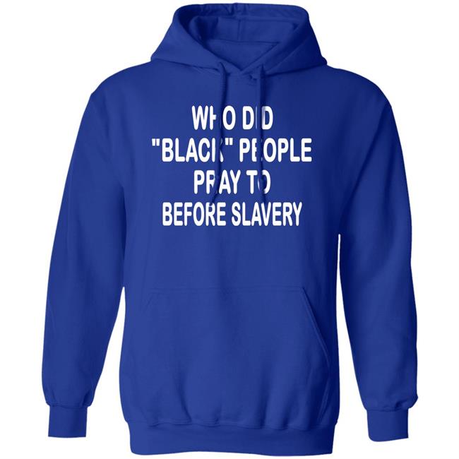Who Did Black People Pray To Before Slavery Shirt Hoodie Sweatshirt Who Did Black People Pray To Before Slavery Shirt Hoodie Sweatshirt