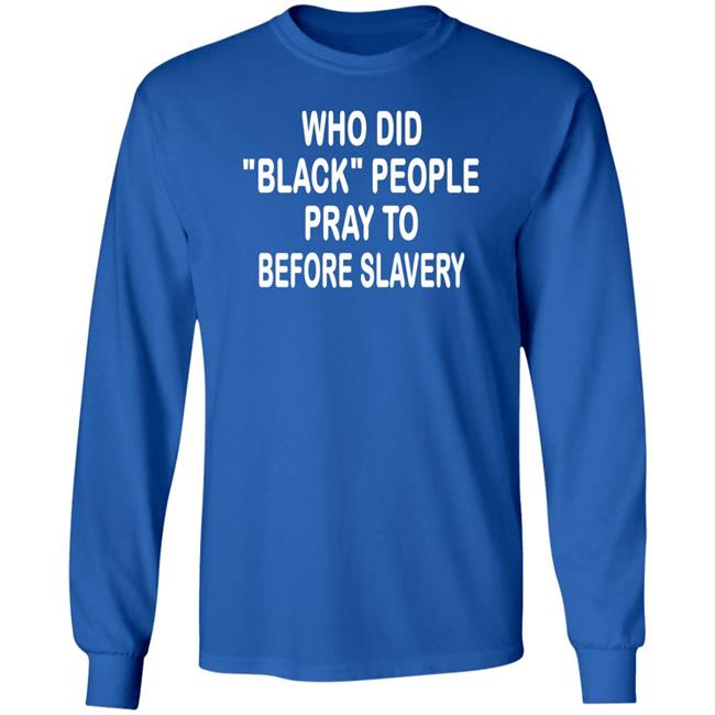 Who Did Black People Pray To Before Slavery Shirt Hoodie Sweatshirt Who Did Black People Pray To Before Slavery Shirt Hoodie Sweatshirt