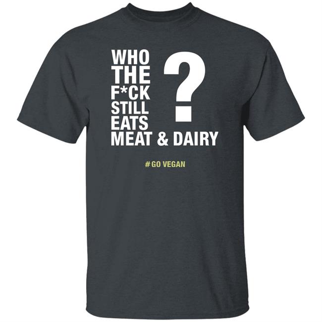 Who The Fuck Still Eats Meat And Dairy Go Vegan Shirt Vegan Shirt Who The Fuck Still Eats Meat And Dairy Go Vegan Shirt Vegan Shirt