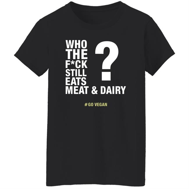 Who The Fuck Still Eats Meat And Dairy Go Vegan Shirt Vegan Shirt Who The Fuck Still Eats Meat And Dairy Go Vegan Shirt Vegan Shirt