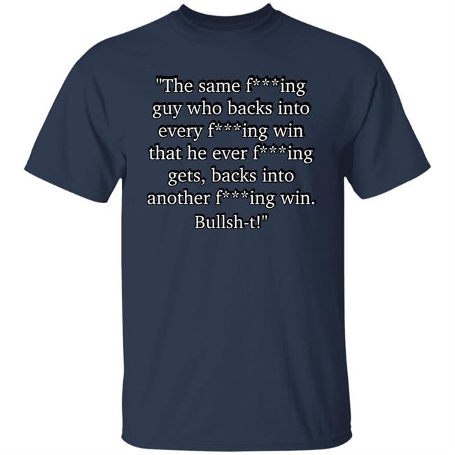 The Same Fucking Guy Who Backs Into Every Fucking Win That He Ever Fucking Gets Shirt Nascarcasm The Same Fucking Guy Who Backs Into Every Fucking Win That He Ever Fucking Gets Shirt Nascarcasm