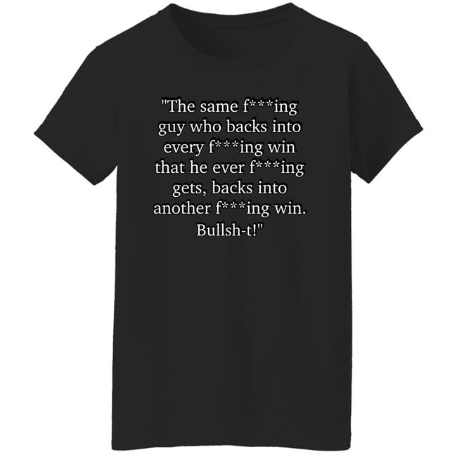 The Same Fucking Guy Who Backs Into Every Fucking Win That He Ever Fucking Gets Shirt Nascarcasm The Same Fucking Guy Who Backs Into Every Fucking Win That He Ever Fucking Gets Shirt Nascarcasm