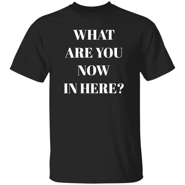 What Are You Now In Here Shirt Zafer Arapkirli What Are You Now In Here Shirt
