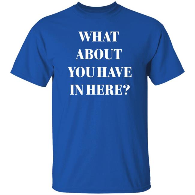 Zafer Arapkirli What About You Have In Here Shirt Zafer Arapkirli What About You Have In Here Shirt