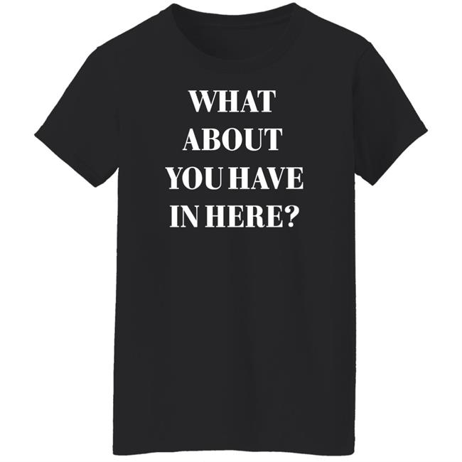 Zafer Arapkirli What About You Have In Here Shirt Zafer Arapkirli What About You Have In Here Shirt