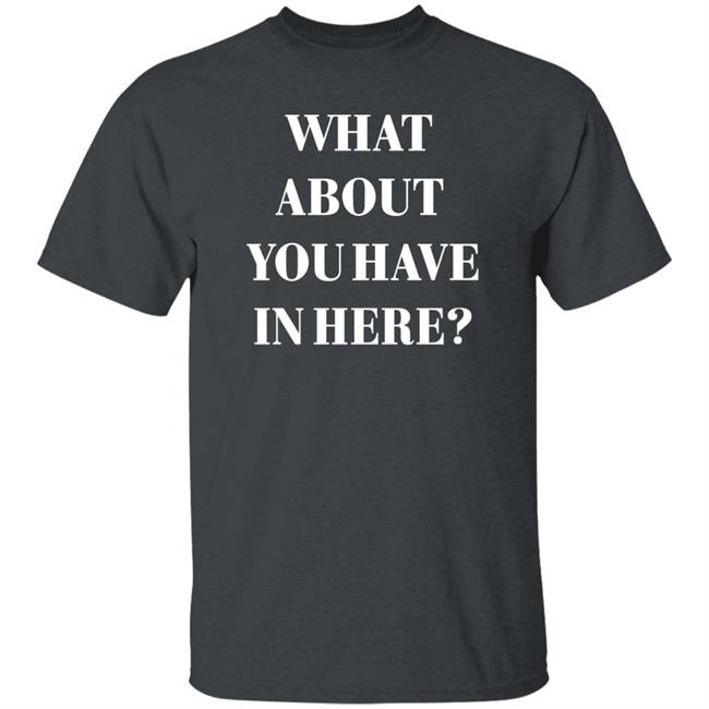 Zafer Arapkirli What About You Have In Here Shirt Zafer Arapkirli What About You Have In Here Shirt